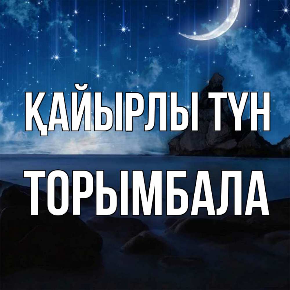 Күн сайын ашық хат с именем, ТОРЫМБАЛА Қайырлы түн море Онлайн тегін жүктеп алу тілектері бар керемет карта 
