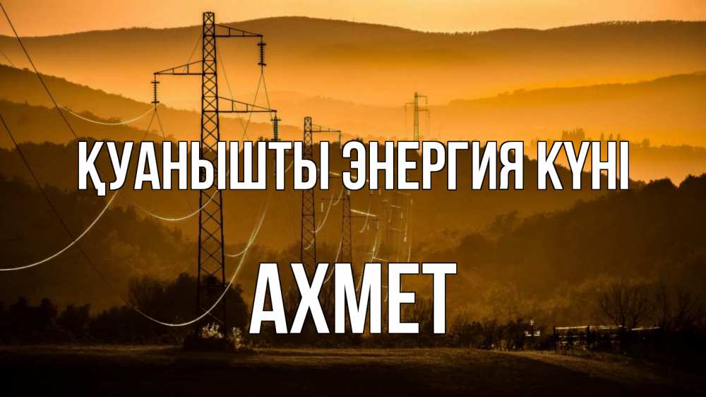 Күн сайын ашық хат с именем, Ахмет Қуанышты энергия күні ЛЭП провода горы закат Онлайн тегін жүктеп алу тілектері бар керемет карта 