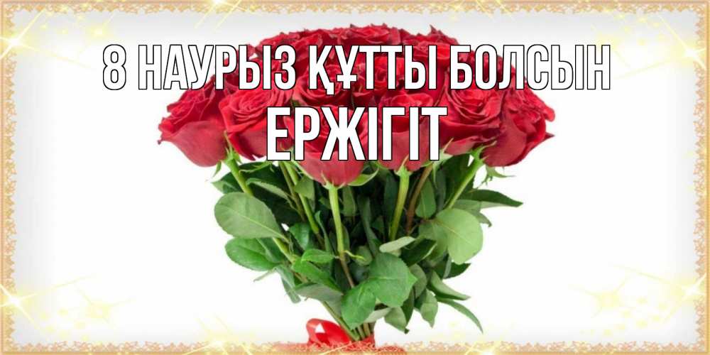 Күн сайын ашық хат с именем, Ержігіт 8 наурыз құтты болсын самый огромный букет для милых дам Онлайн тегін жүктеп алу тілектері бар керемет карта 