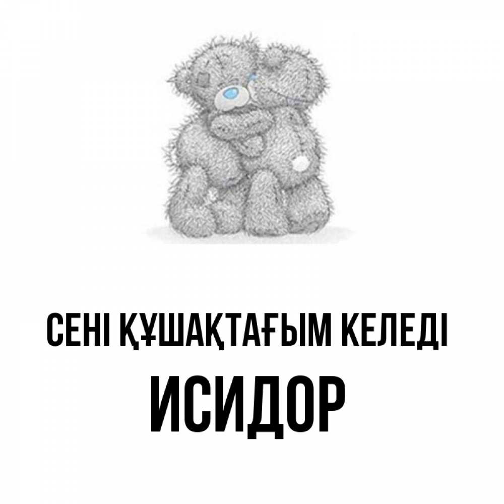 Күн сайын ашық хат с именем, Исидор сені құшақтағым келеді два теддика Онлайн тегін жүктеп алу тілектері бар керемет карта 