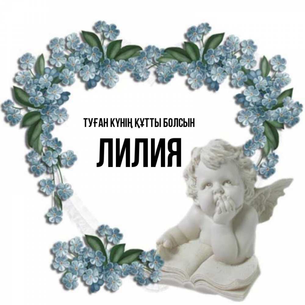 Күн сайын ашық хат с именем, Лилия Туған күнің құтты болсын голубые цветы и мраморный ангел Онлайн тегін жүктеп алу тілектері бар керемет карта 