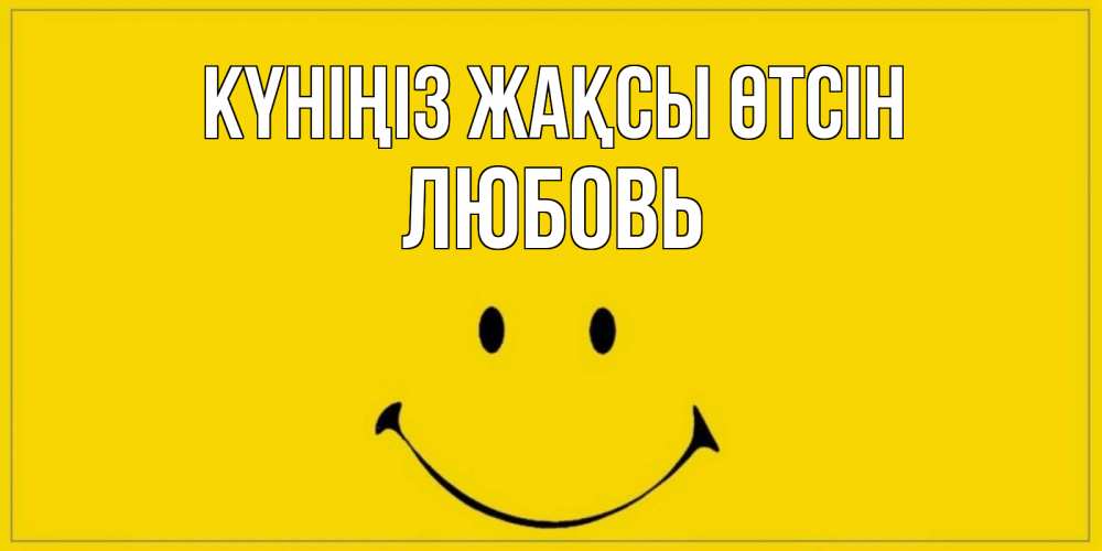Күн сайын ашық хат с именем, Любовь Күніңіз жақсы өтсін улыбка Онлайн тегін жүктеп алу тілектері бар керемет карта 