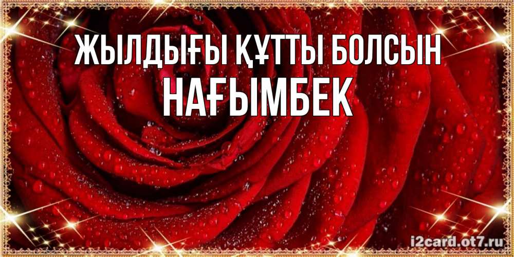 Күн сайын ашық хат с именем, НАҒЫМБЕК Жылдығы құтты болсын роса на розе блестящая в лучах солнца Онлайн тегін жүктеп алу тілектері бар керемет карта 