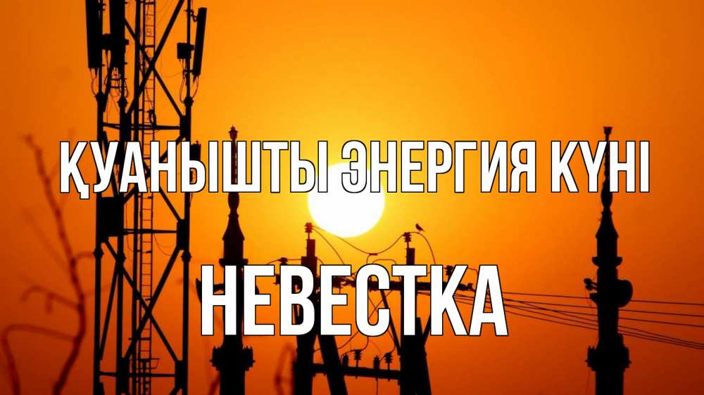 Күн сайын ашық хат с именем, Невестка Қуанышты энергия күні закат,  электроэнергия, энергетик Онлайн тегін жүктеп алу тілектері бар керемет карта 