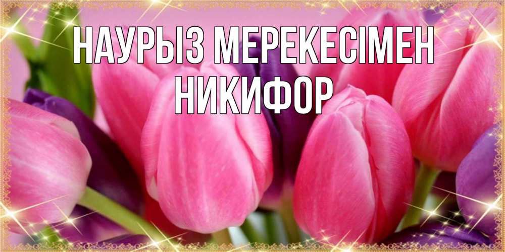 Күн сайын ашық хат с именем, Никифор Наурыз мерекесімен тюльпаны для женщины на праздник весны наурыз Онлайн тегін жүктеп алу тілектері бар керемет карта 