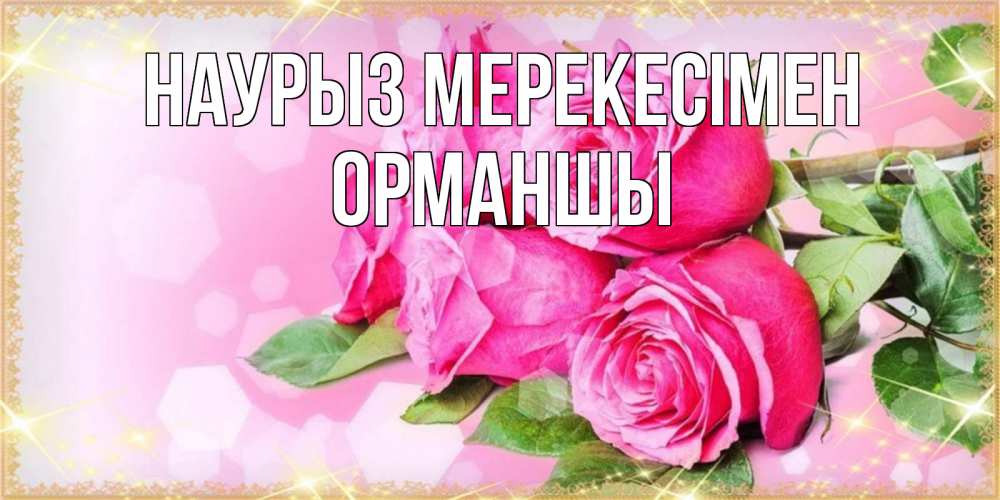 Күн сайын ашық хат с именем, ОРМАНШЫ Наурыз мерекесімен открытка с розами на праздник весны наурыз Онлайн тегін жүктеп алу тілектері бар керемет карта 