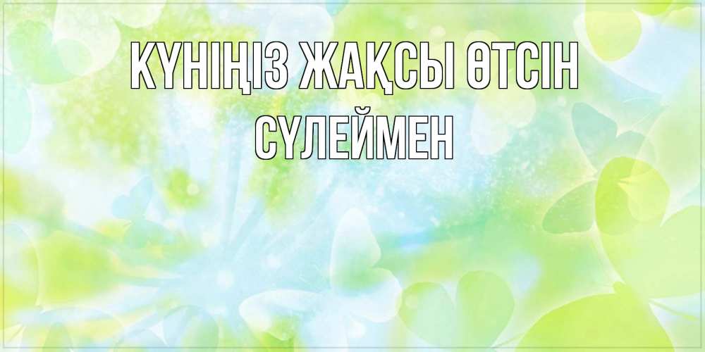 Күн сайын ашық хат с именем, СҮЛЕЙМЕН Күніңіз жақсы өтсін абстрактная картинка с пожеланием прекрасного летнего дня Онлайн тегін жүктеп алу тілектері бар керемет карта 