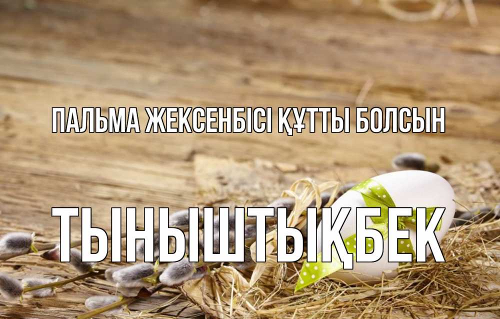 Күн сайын ашық хат с именем, ТЫНЫШТЫҚБЕК Пальма жексенбісі құтты болсын верба Онлайн тегін жүктеп алу тілектері бар керемет карта 