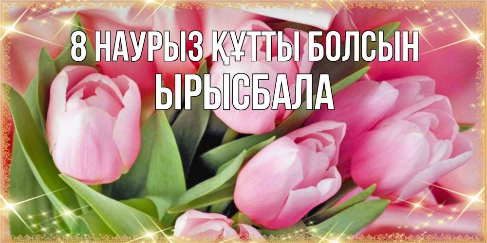 Күн сайын ашық хат с именем, ЫРЫСБАЛА 8 наурыз құтты болсын красивые открытки на 8 марта для милых дам Онлайн тегін жүктеп алу тілектері бар керемет карта 