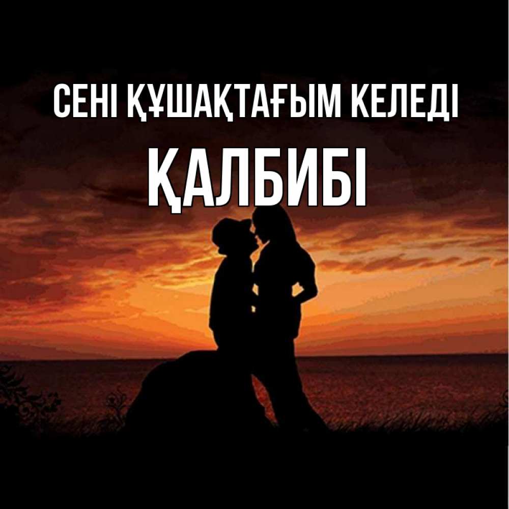 Күн сайын ашық хат с именем, ҚАЛБИБІ сені құшақтағым келеді парень и девушка и оранжевое небо Онлайн тегін жүктеп алу тілектері бар керемет карта 