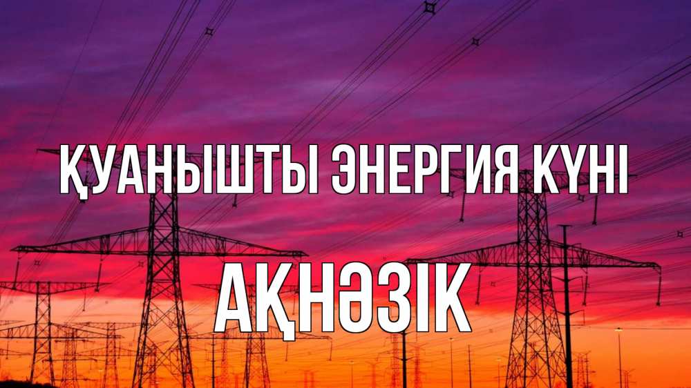 Күн сайын ашық хат с именем, АҚНӘЗІК Қуанышты энергия күні энергия электричество закат Онлайн тегін жүктеп алу тілектері бар керемет карта 