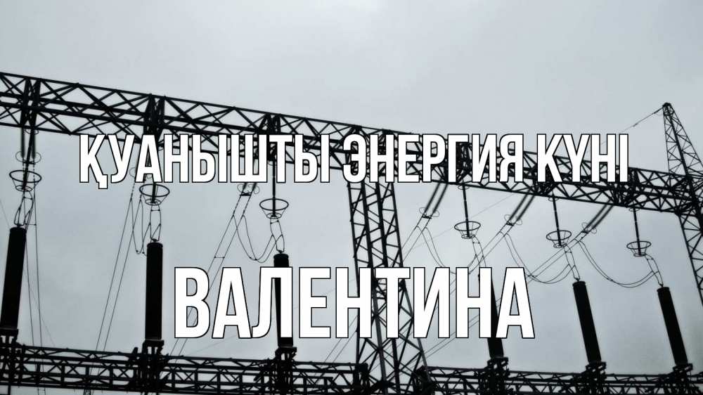 Күн сайын ашық хат с именем, Валентина Қуанышты энергия күні энергетика Онлайн тегін жүктеп алу тілектері бар керемет карта 