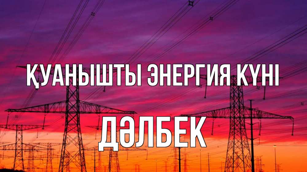 Күн сайын ашық хат с именем, Дәлбек Қуанышты энергия күні энергия электричество закат Онлайн тегін жүктеп алу тілектері бар керемет карта 