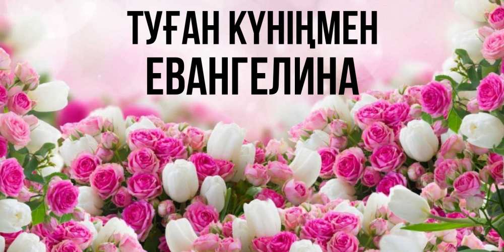 Күн сайын ашық хат с именем, Евангелина Туған күніңмен открытка с разными розами Онлайн тегін жүктеп алу тілектері бар керемет карта 