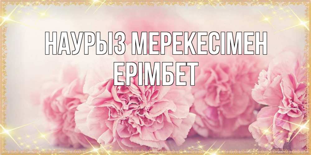 Күн сайын ашық хат с именем, Ерімбет Наурыз мерекесімен розовые цветы на праздник весны наурыз Онлайн тегін жүктеп алу тілектері бар керемет карта 