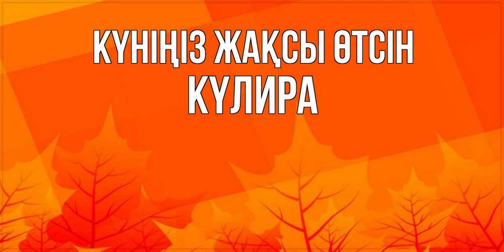 Күн сайын ашық хат с именем, КҮЛИРА Күніңіз жақсы өтсін осеннее настроение Онлайн тегін жүктеп алу тілектері бар керемет карта 