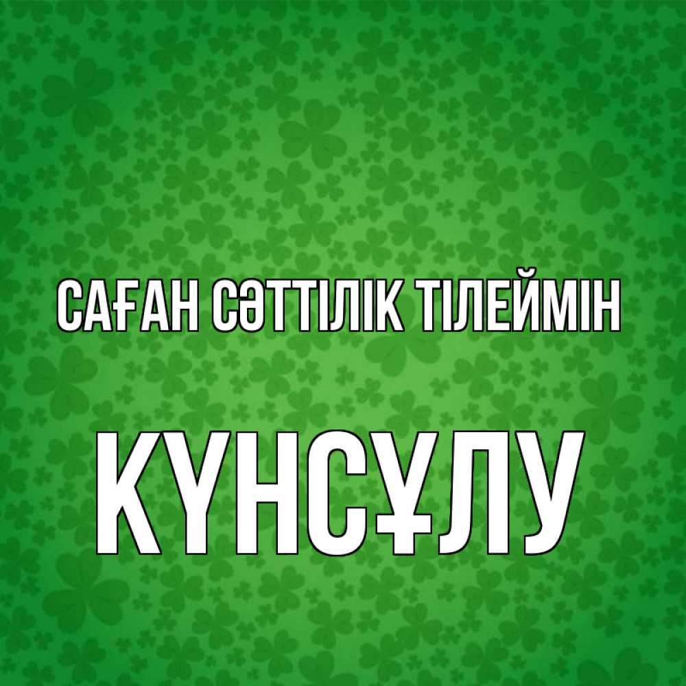 Күн сайын ашық хат с именем, КҮНСҰЛУ Саған сәттілік тілеймін много листочков на удачу Онлайн тегін жүктеп алу тілектері бар керемет карта 