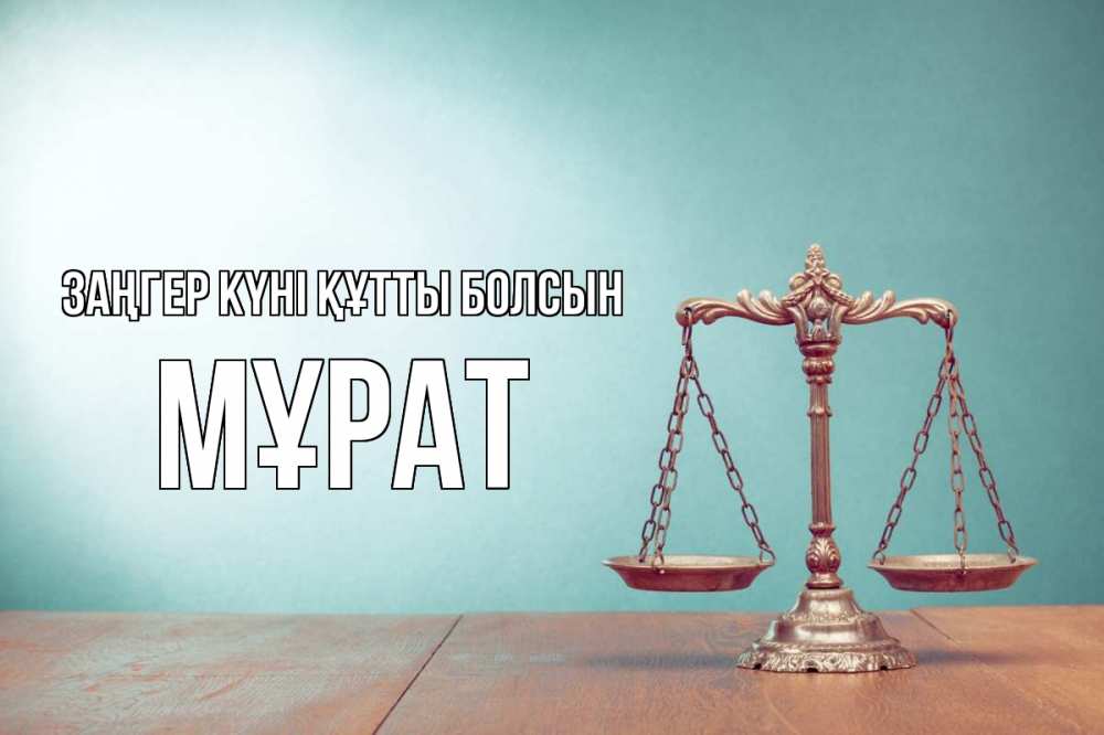 Күн сайын ашық хат с именем, МҰРАТ Заңгер күні құтты болсын с днем юриста Онлайн тегін жүктеп алу тілектері бар керемет карта 