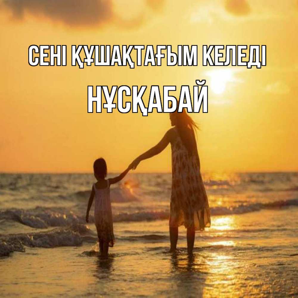 Күн сайын ашық хат с именем, НҰСҚАБАЙ сені құшақтағым келеді мама и дочка Онлайн тегін жүктеп алу тілектері бар керемет карта 