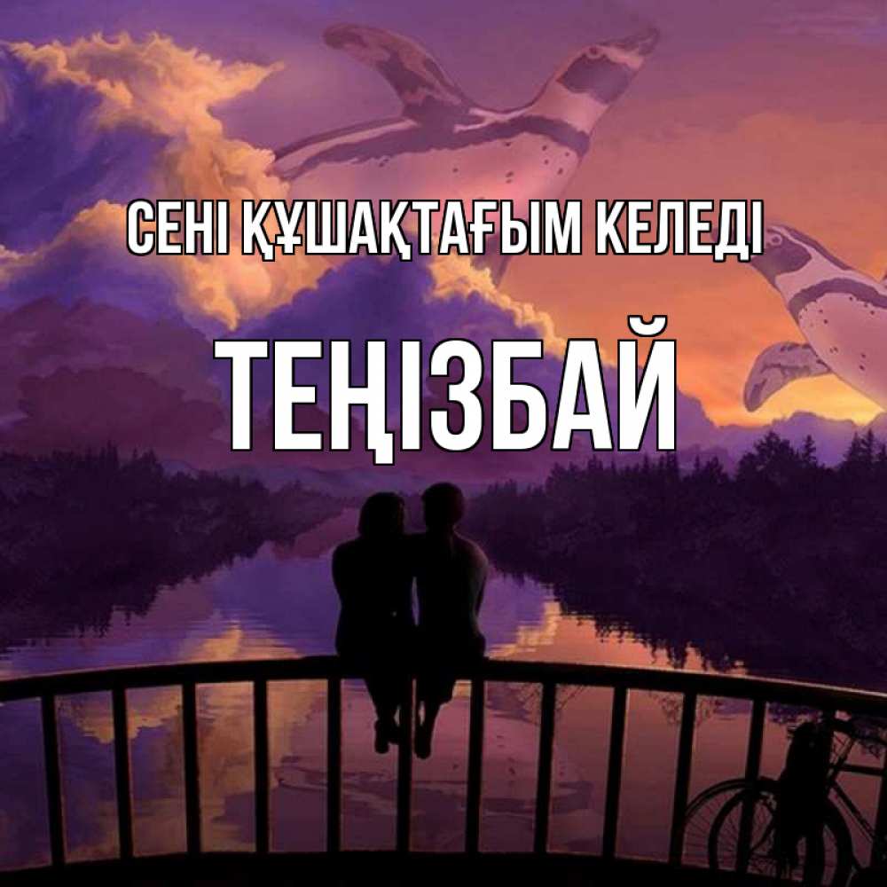 Күн сайын ашық хат с именем, ТЕҢІЗБАЙ сені құшақтағым келеді парочка сидит на мосте или на набережной Онлайн тегін жүктеп алу тілектері бар керемет карта 