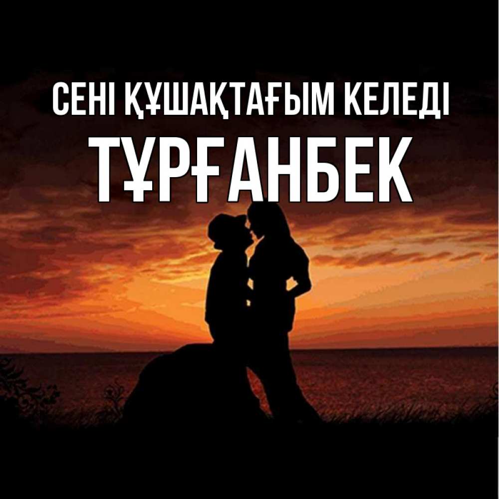 Күн сайын ашық хат с именем, ТҰРҒАНБЕК сені құшақтағым келеді парень и девушка и оранжевое небо Онлайн тегін жүктеп алу тілектері бар керемет карта 