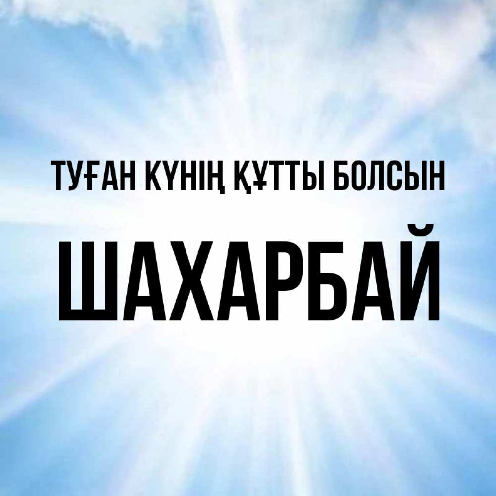 Күн сайын ашық хат с именем, ШАХАРБАЙ Туған күнің құтты болсын свет небесный Онлайн тегін жүктеп алу тілектері бар керемет карта 