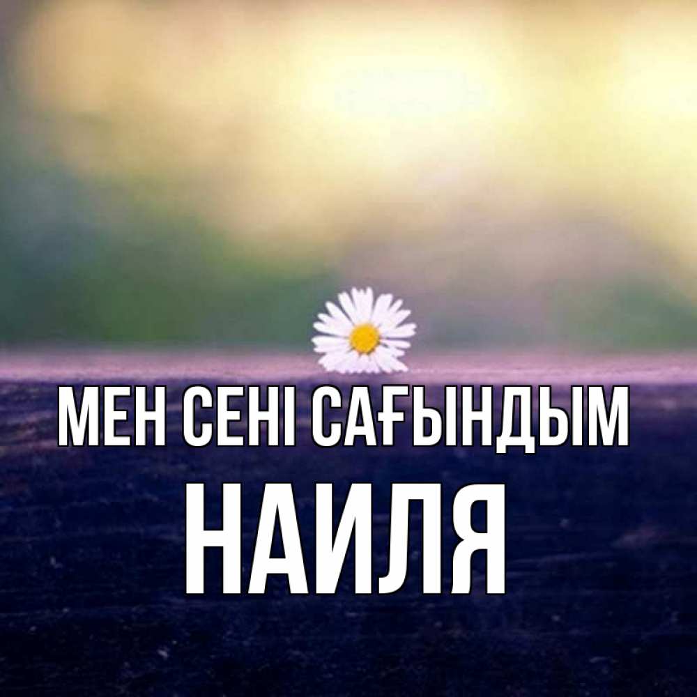 Күн сайын ашық хат с именем, Наиля Мен сені сағындым приходи в гости Онлайн тегін жүктеп алу тілектері бар керемет карта 
