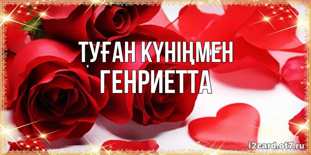 Күн сайын ашық хат с именем, Генриетта Туған күніңмен красные розы и красные сердечки Онлайн тегін жүктеп алу тілектері бар керемет карта 