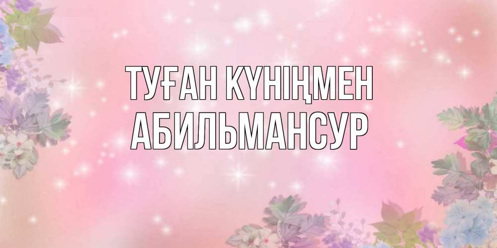 Күн сайын ашық хат с именем, Абильмансур Туған күніңмен открыта с цветами в нежных тонах Онлайн тегін жүктеп алу тілектері бар керемет карта 
