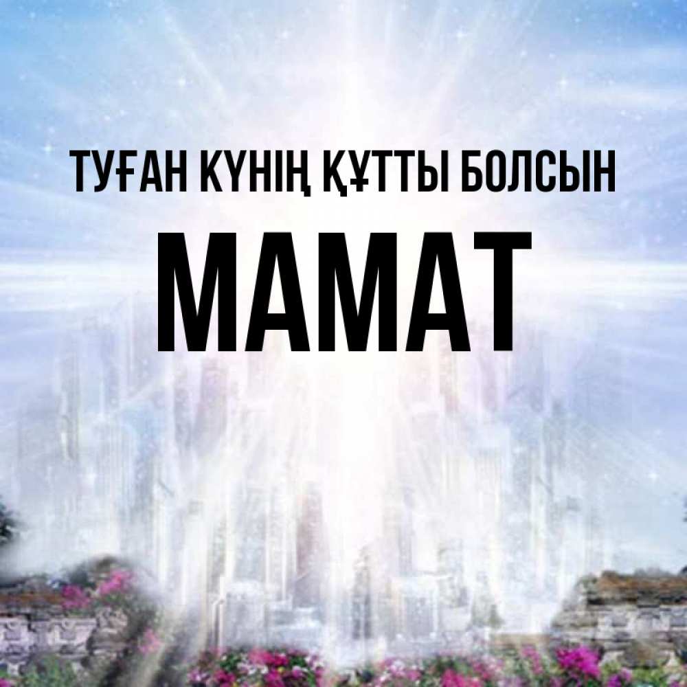 Күн сайын ашық хат с именем, МАМАТ Туған күнің құтты болсын небесный свет Онлайн тегін жүктеп алу тілектері бар керемет карта 