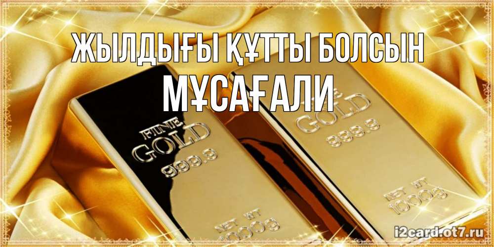 Күн сайын ашық хат с именем, Мұсағали Жылдығы құтты болсын золотые слитки лежат шелке золотого цвета Онлайн тегін жүктеп алу тілектері бар керемет карта 