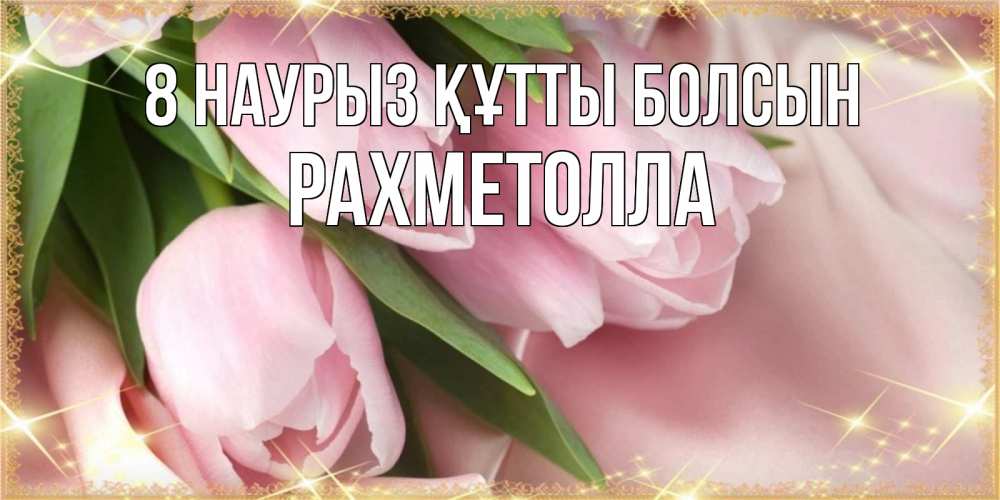 Күн сайын ашық хат с именем, РАХМЕТОЛЛА 8 наурыз құтты болсын поздравления с международным женским днем Онлайн тегін жүктеп алу тілектері бар керемет карта 