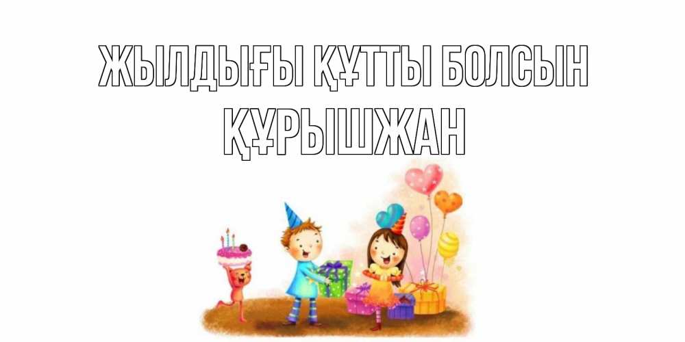 Күн сайын ашық хат с именем, ҚҰРЫШЖАН Жылдығы құтты болсын дети, подарки Онлайн тегін жүктеп алу тілектері бар керемет карта 