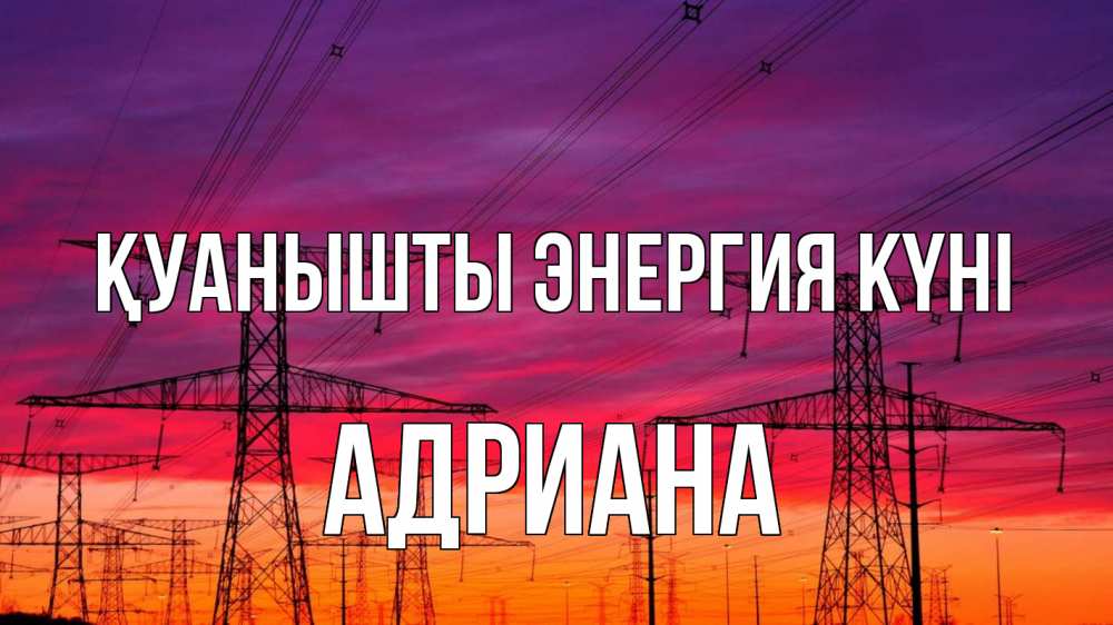 Күн сайын ашық хат с именем, Адриана Қуанышты энергия күні энергия электричество закат Онлайн тегін жүктеп алу тілектері бар керемет карта 