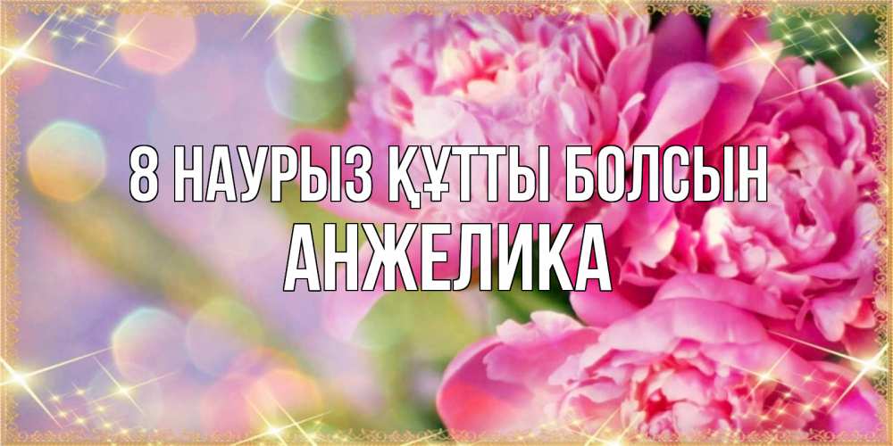 Күн сайын ашық хат с именем, Анжелика 8 наурыз құтты болсын красивые открытки с текстом для любимых дам Онлайн тегін жүктеп алу тілектері бар керемет карта 