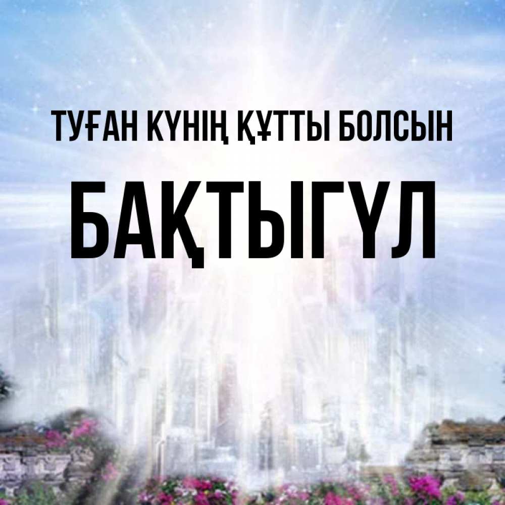 Күн сайын ашық хат с именем, БАҚТЫГҮЛ Туған күнің құтты болсын небесный свет Онлайн тегін жүктеп алу тілектері бар керемет карта 