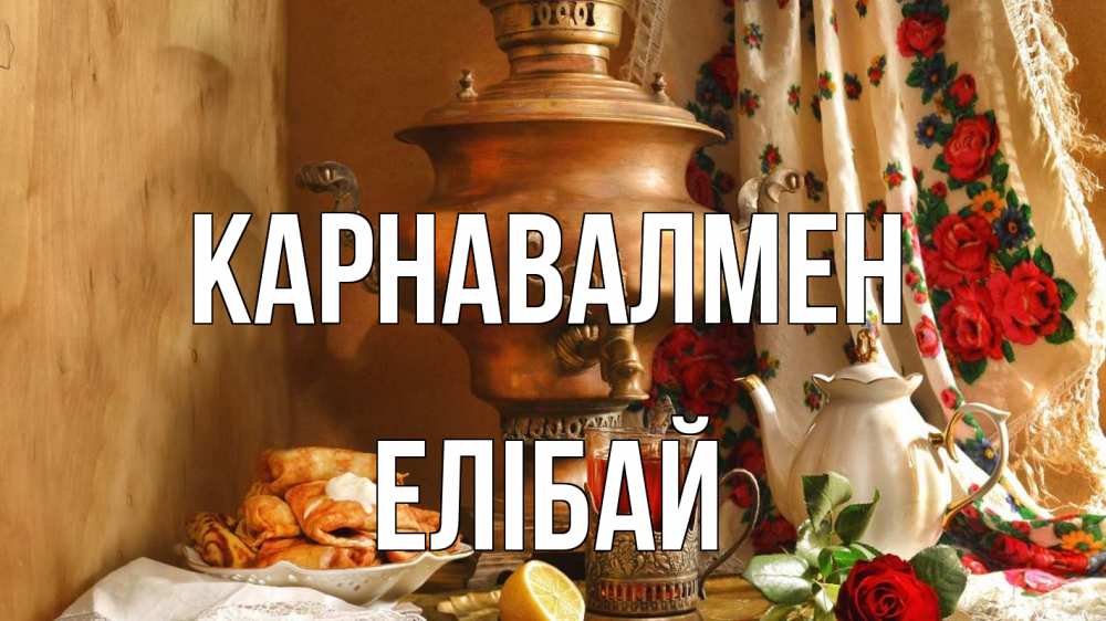 Күн сайын ашық хат с именем, Елібай Карнавалмен масленица Онлайн тегін жүктеп алу тілектері бар керемет карта 