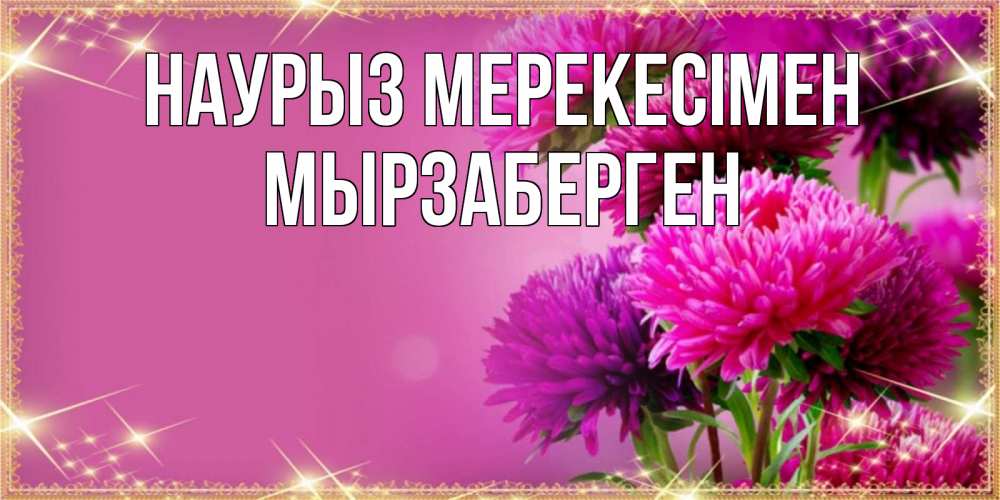 Күн сайын ашық хат с именем, Мырзаберген Наурыз мерекесімен садовые цветы на праздник весны наурыз Онлайн тегін жүктеп алу тілектері бар керемет карта 
