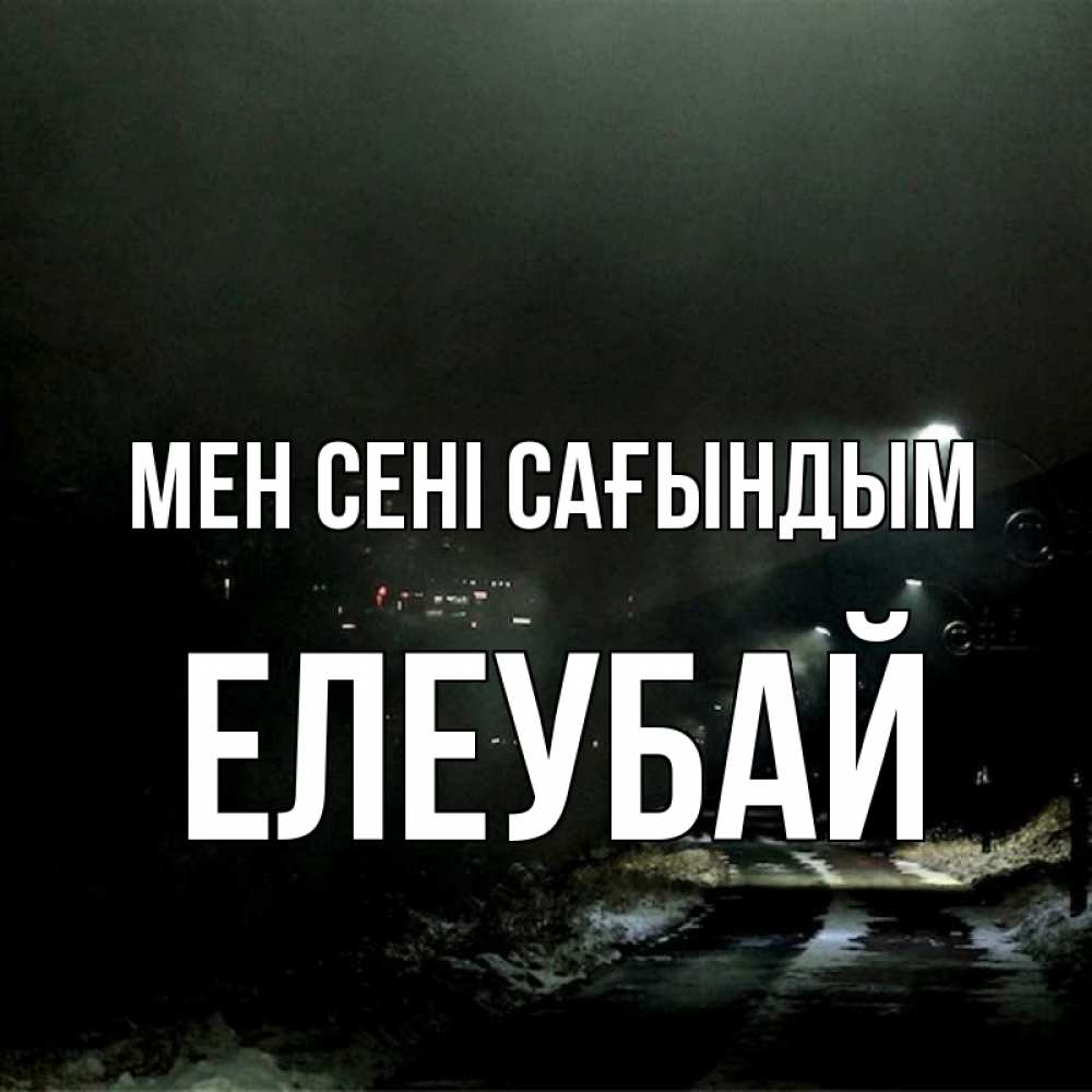 Күн сайын ашық хат с именем, Елеубай Мен сені сағындым окраина города Онлайн тегін жүктеп алу тілектері бар керемет карта 