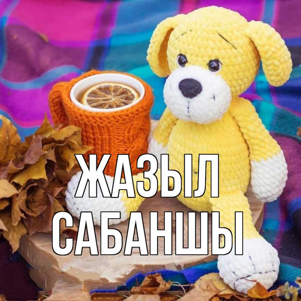 Күн сайын ашық хат с именем, САБАНШЫ Жазыл не болей и пей чай с лимоном Онлайн тегін жүктеп алу тілектері бар керемет карта 