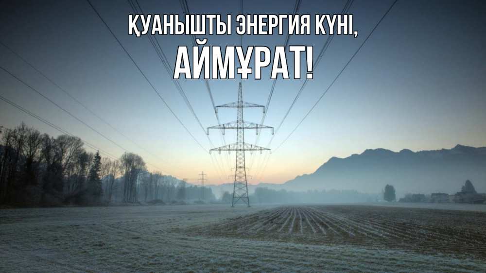 Күн сайын ашық хат с именем, Аймұрат Қуанышты энергия күні поле ЛЭП Онлайн тегін жүктеп алу тілектері бар керемет карта 