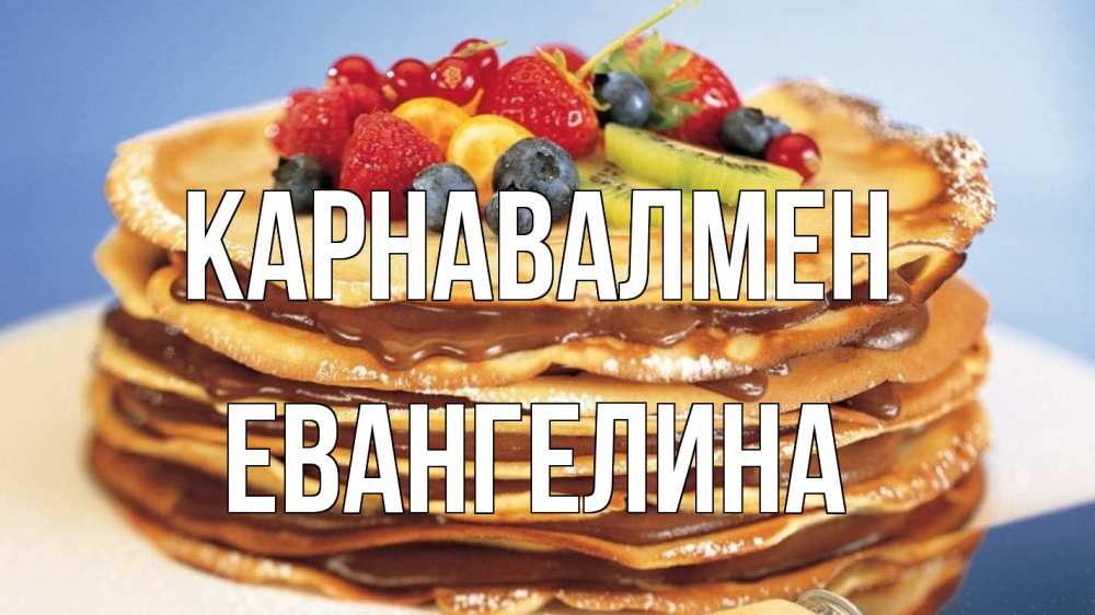 Күн сайын ашық хат с именем, Евангелина Карнавалмен торт, блины, ягоды Онлайн тегін жүктеп алу тілектері бар керемет карта 