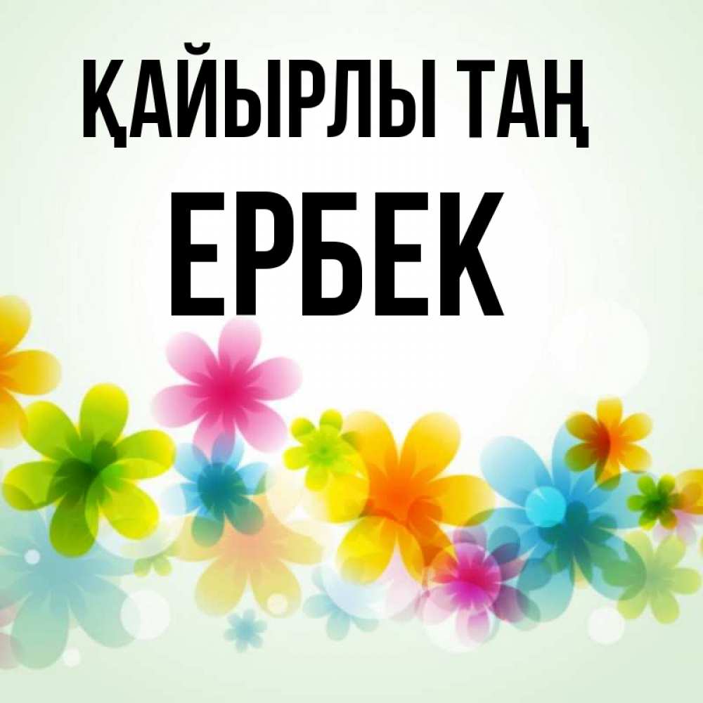 Күн сайын ашық хат с именем, Ербек Қайырлы таң позитивные цветочки Онлайн тегін жүктеп алу тілектері бар керемет карта 