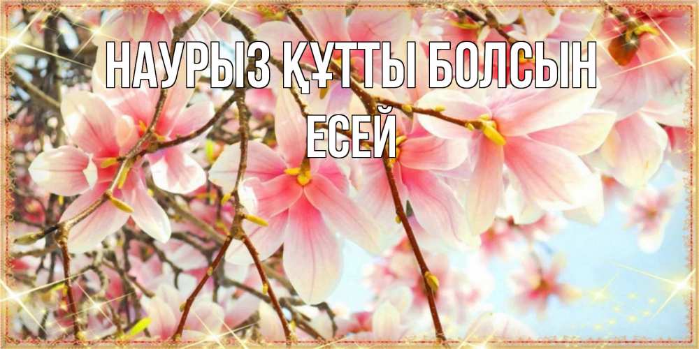 Күн сайын ашық хат с именем, Есей Наурыз құтты болсын цветы деревьев на наурыз Онлайн тегін жүктеп алу тілектері бар керемет карта 