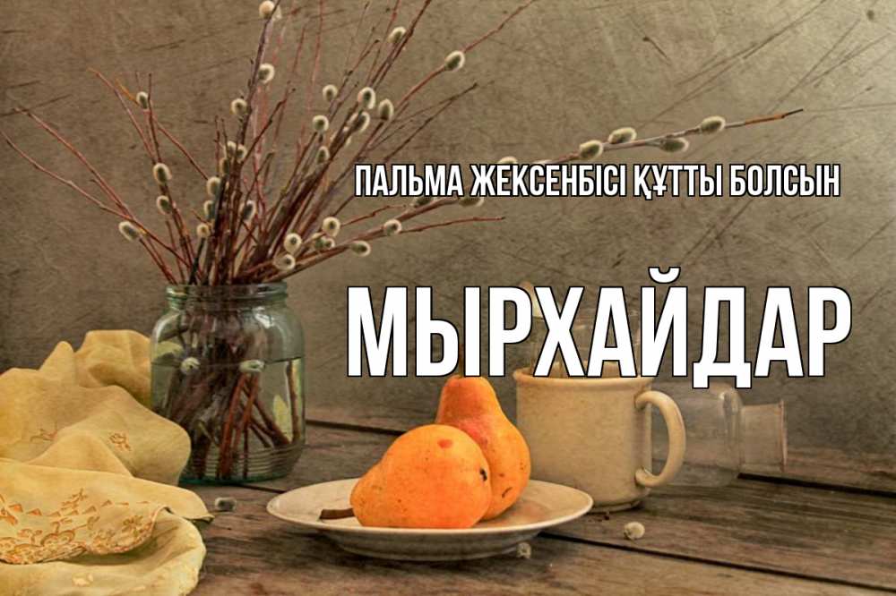 Күн сайын ашық хат с именем, МЫРХАЙДАР Пальма жексенбісі құтты болсын верба Онлайн тегін жүктеп алу тілектері бар керемет карта 