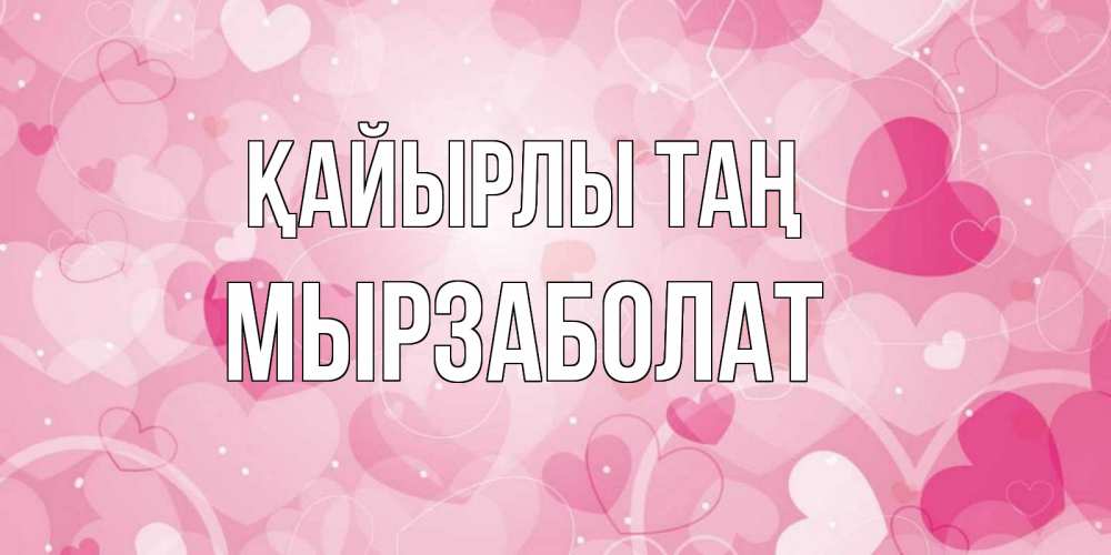 Күн сайын ашық хат с именем, Мырзаболат Қайырлы таң хорошее настроение утром Онлайн тегін жүктеп алу тілектері бар керемет карта 