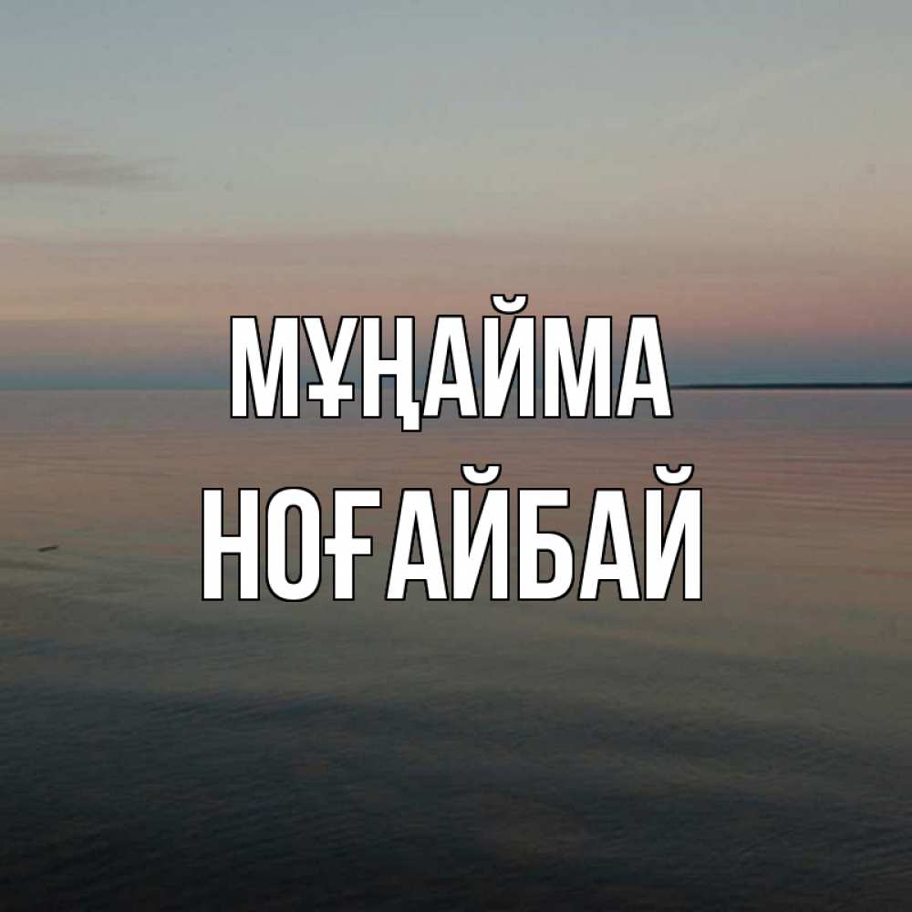 Күн сайын ашық хат с именем, НОҒАЙБАЙ Мұңайма водная гладь Онлайн тегін жүктеп алу тілектері бар керемет карта 