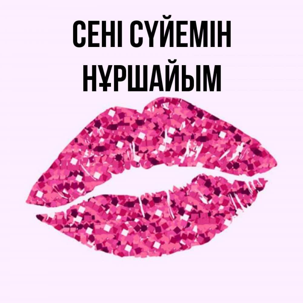 Күн сайын ашық хат с именем, НҰРШАЙЫМ Сені сүйемін открытка с женскими губами и поцелуем для парня Онлайн тегін жүктеп алу тілектері бар керемет карта 