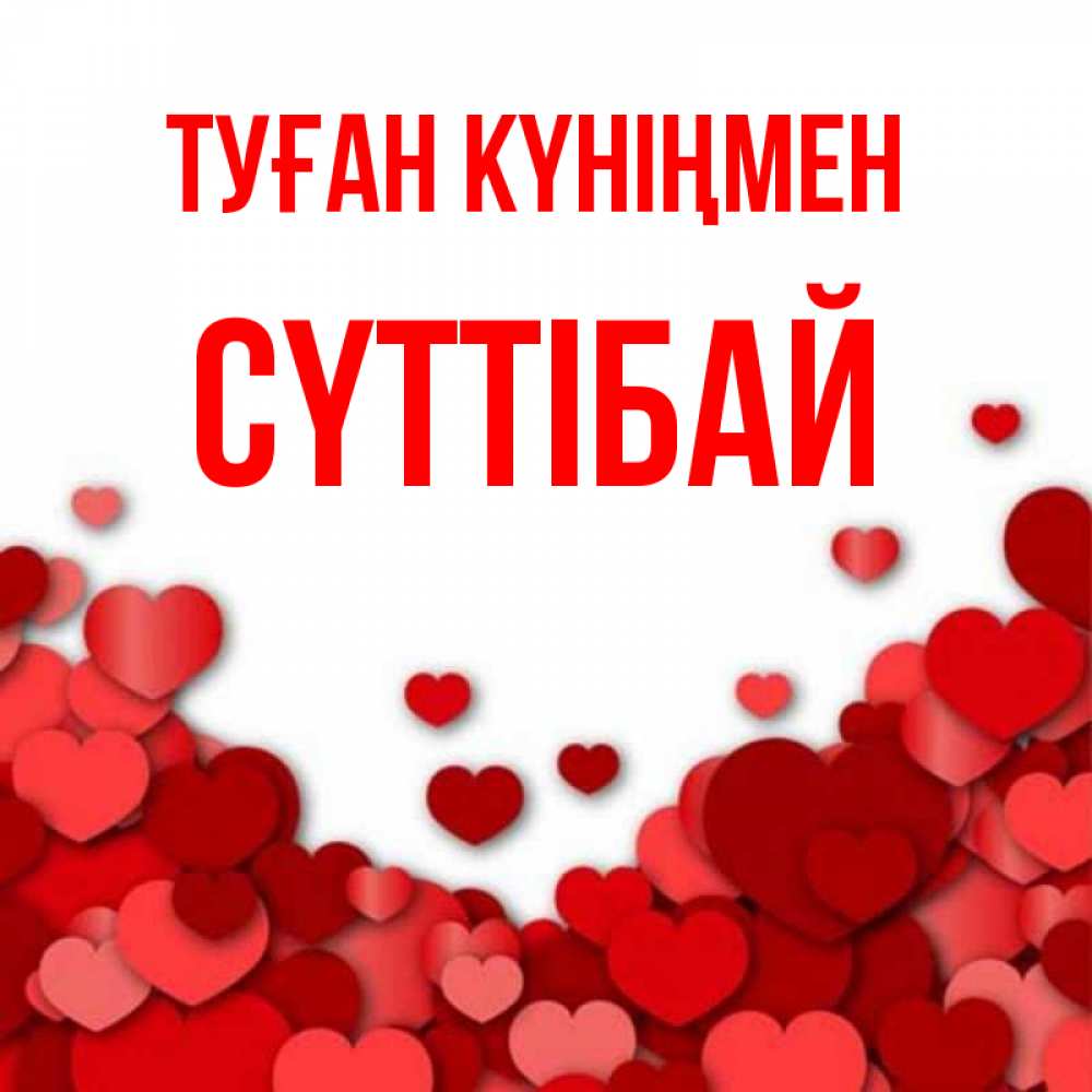 Күн сайын ашық хат с именем, СҮТТІБАЙ Туған күніңмен много красных сердечек о любви Онлайн тегін жүктеп алу тілектері бар керемет карта 