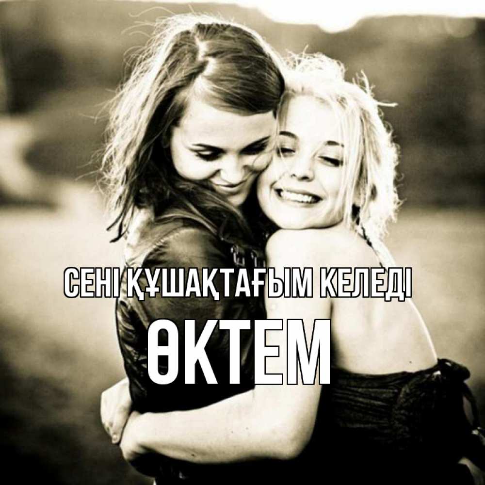 Күн сайын ашық хат с именем, ӨКТЕМ сені құшақтағым келеді девочки обнимаются Онлайн тегін жүктеп алу тілектері бар керемет карта 